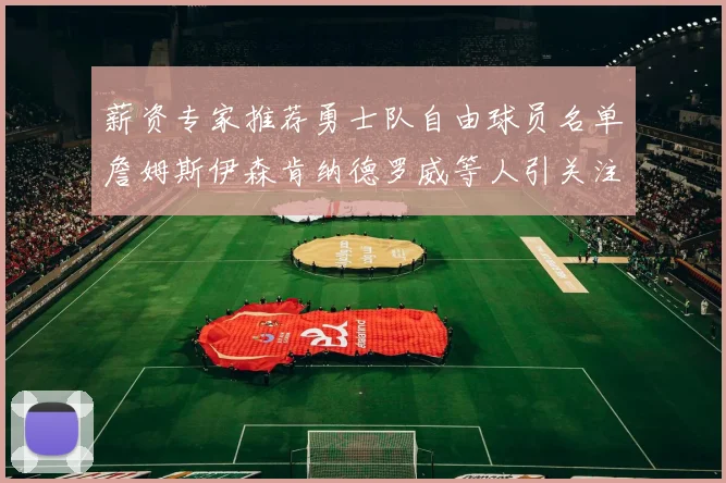 薪资专家推荐勇士队自由球员名单詹姆斯伊森肯纳德罗威等人引关注