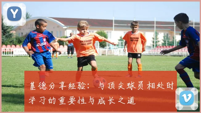 基德分享经验：与顶尖球员相处时学习的重要性与成长之道