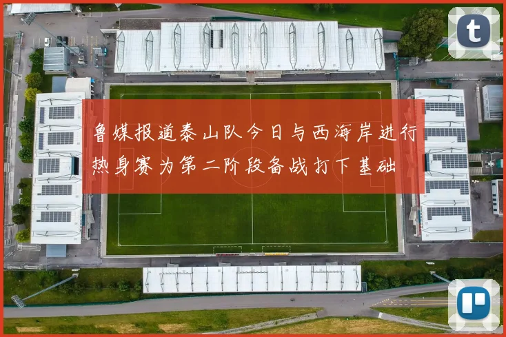 鲁媒报道泰山队今日与西海岸进行热身赛为第二阶段备战打下基础