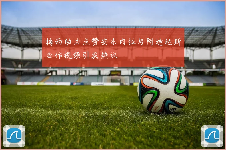 梅西助力点赞安东内拉与阿迪达斯合作视频引发热议