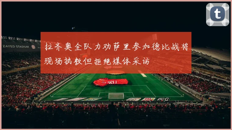 拉齐奥全队力劝萨里参加德比战将现场执教但拒绝媒体采访