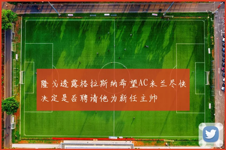 隆戈透露格拉斯纳希望AC米兰尽快决定是否聘请他为新任主帅