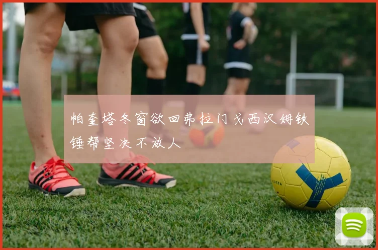 帕奎塔冬窗欲回弗拉门戈西汉姆铁锤帮坚决不放人