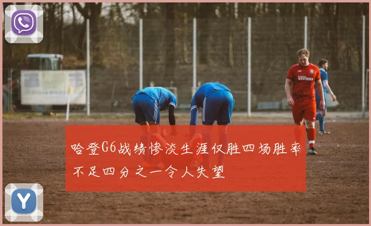 哈登G6战绩惨淡生涯仅胜四场胜率不足四分之一令人失望