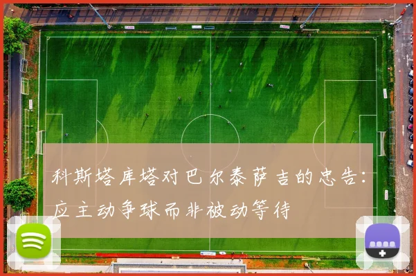科斯塔库塔对巴尔泰萨吉的忠告：应主动争球而非被动等待