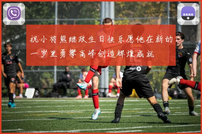 祝小将熊继政生日快乐愿他在新的一岁里勇攀高峰创造辉煌成就
