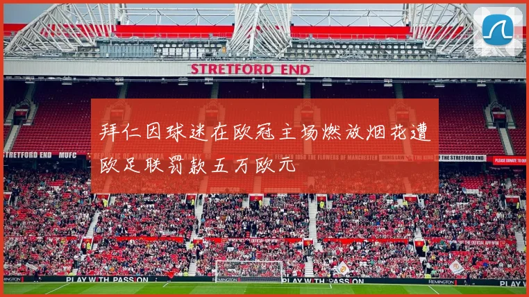 拜仁因球迷在欧冠主场燃放烟花遭欧足联罚款五万欧元
