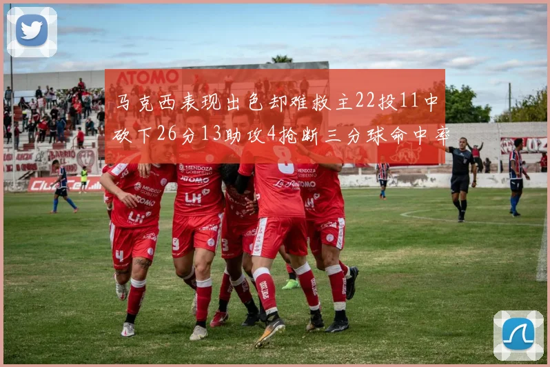 马克西表现出色却难救主22投11中砍下26分13助攻4抢断三分球命中率低迷