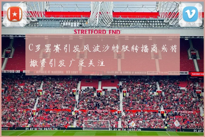 C罗罢赛引发风波沙特联转播商或将撤资引发广泛关注