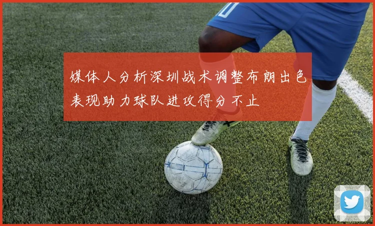 媒体人分析深圳战术调整布朗出色表现助力球队进攻得分不止