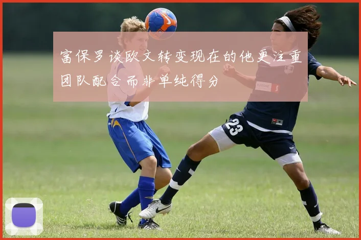 富保罗谈欧文转变现在的他更注重团队配合而非单纯得分