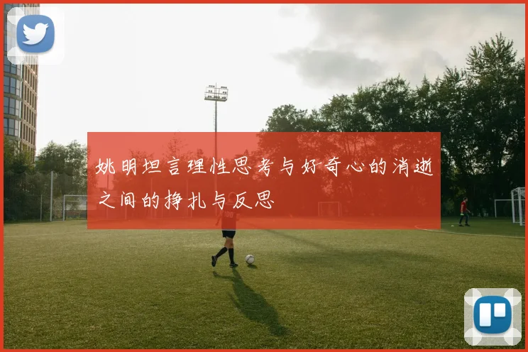 姚明坦言理性思考与好奇心的消逝之间的挣扎与反思