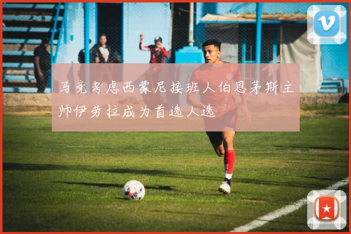 马竞考虑西蒙尼接班人伯恩茅斯主帅伊劳拉成为首选人选